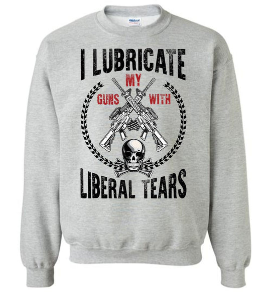 I Lubricate My Guns With Liberal Tears Sweatshirt
