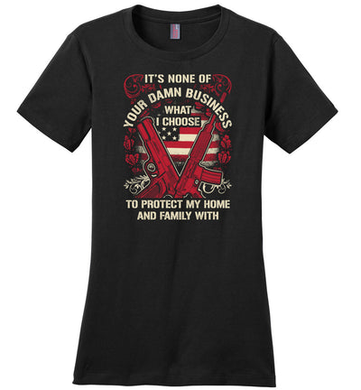 It's None Of Your Business What I Choose To Protect My Home and Family With - Ladies 2nd Amendment Tshirt - Black